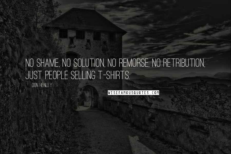 Don Henley Quotes: No shame, no solution, no remorse, no retribution, just people selling t-shirts.