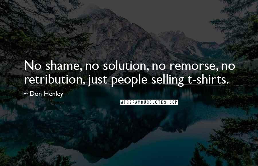 Don Henley Quotes: No shame, no solution, no remorse, no retribution, just people selling t-shirts.