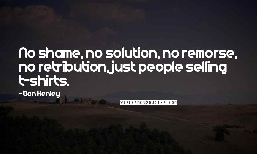 Don Henley Quotes: No shame, no solution, no remorse, no retribution, just people selling t-shirts.