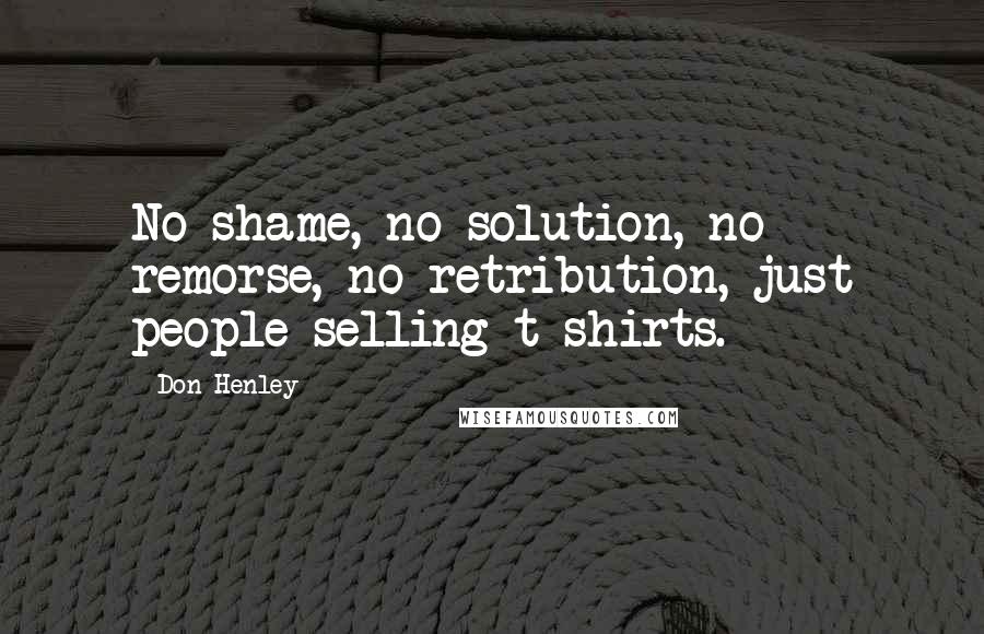 Don Henley Quotes: No shame, no solution, no remorse, no retribution, just people selling t-shirts.