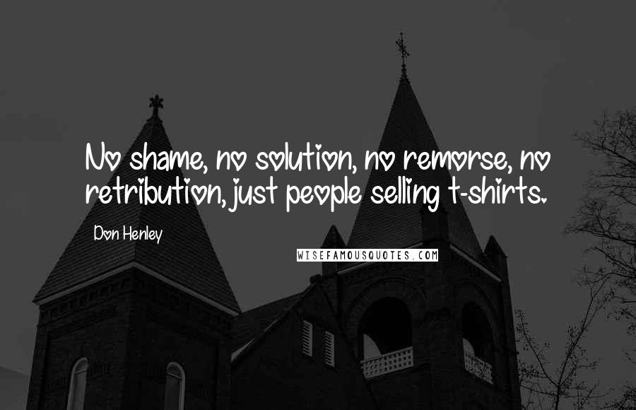 Don Henley Quotes: No shame, no solution, no remorse, no retribution, just people selling t-shirts.