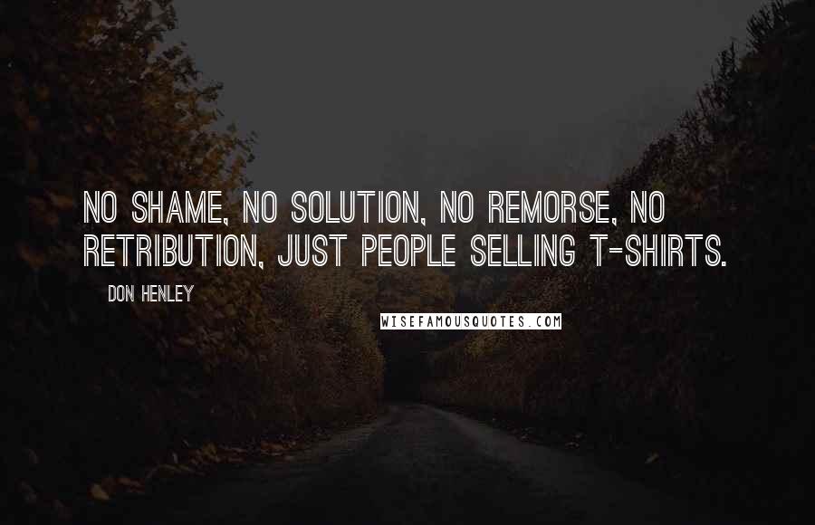 Don Henley Quotes: No shame, no solution, no remorse, no retribution, just people selling t-shirts.