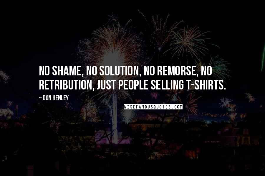 Don Henley Quotes: No shame, no solution, no remorse, no retribution, just people selling t-shirts.