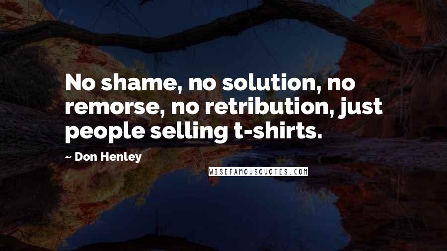 Don Henley Quotes: No shame, no solution, no remorse, no retribution, just people selling t-shirts.