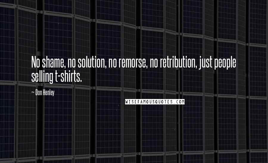 Don Henley Quotes: No shame, no solution, no remorse, no retribution, just people selling t-shirts.