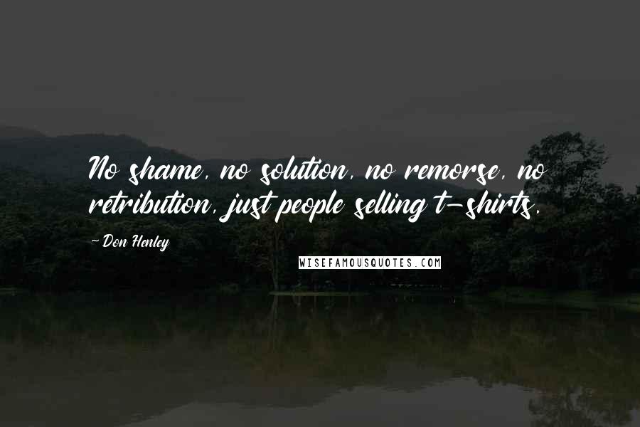 Don Henley Quotes: No shame, no solution, no remorse, no retribution, just people selling t-shirts.