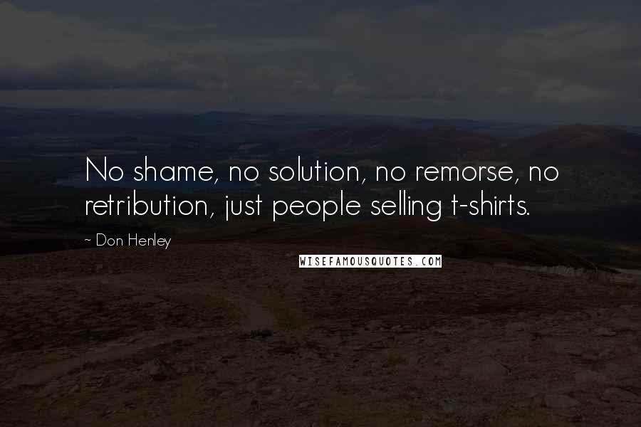 Don Henley Quotes: No shame, no solution, no remorse, no retribution, just people selling t-shirts.