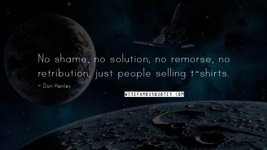 Don Henley Quotes: No shame, no solution, no remorse, no retribution, just people selling t-shirts.