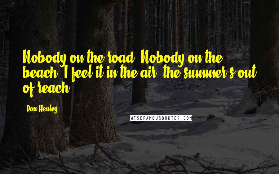 Don Henley Quotes: Nobody on the road. Nobody on the beach. I feel it in the air, the summer's out of reach.