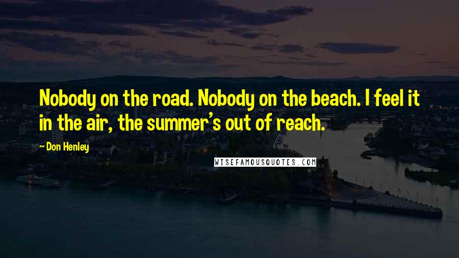 Don Henley Quotes: Nobody on the road. Nobody on the beach. I feel it in the air, the summer's out of reach.