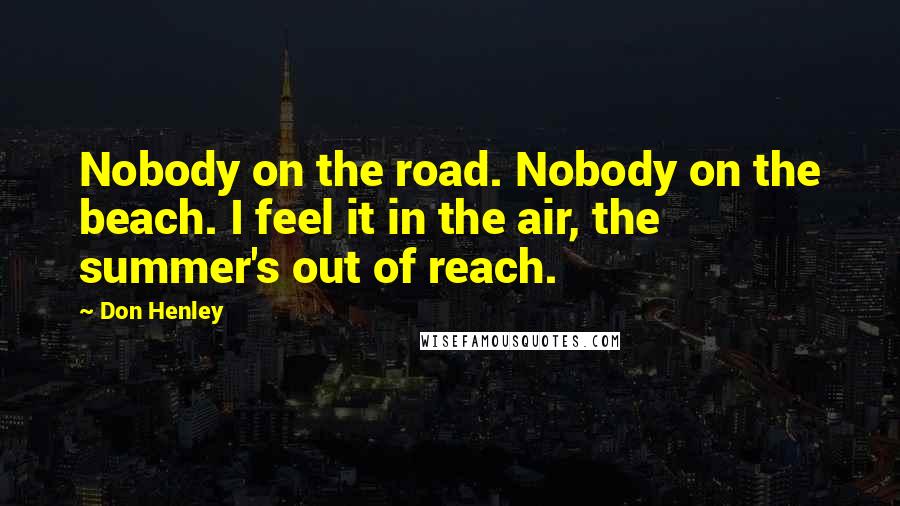 Don Henley Quotes: Nobody on the road. Nobody on the beach. I feel it in the air, the summer's out of reach.