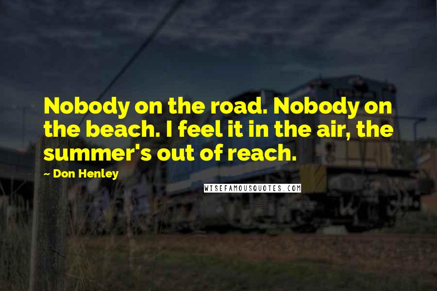 Don Henley Quotes: Nobody on the road. Nobody on the beach. I feel it in the air, the summer's out of reach.