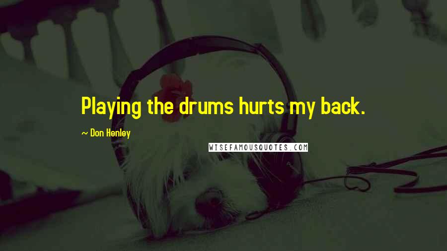 Don Henley Quotes: Playing the drums hurts my back.