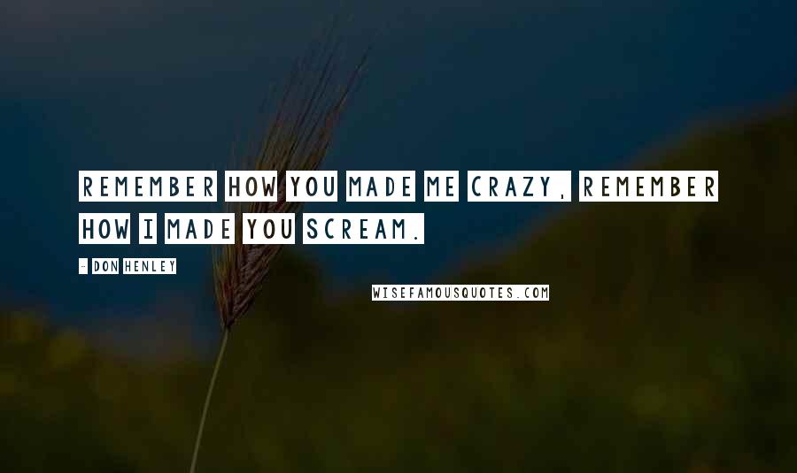 Don Henley Quotes: Remember how you made me crazy, remember how I made you scream.