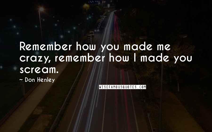 Don Henley Quotes: Remember how you made me crazy, remember how I made you scream.