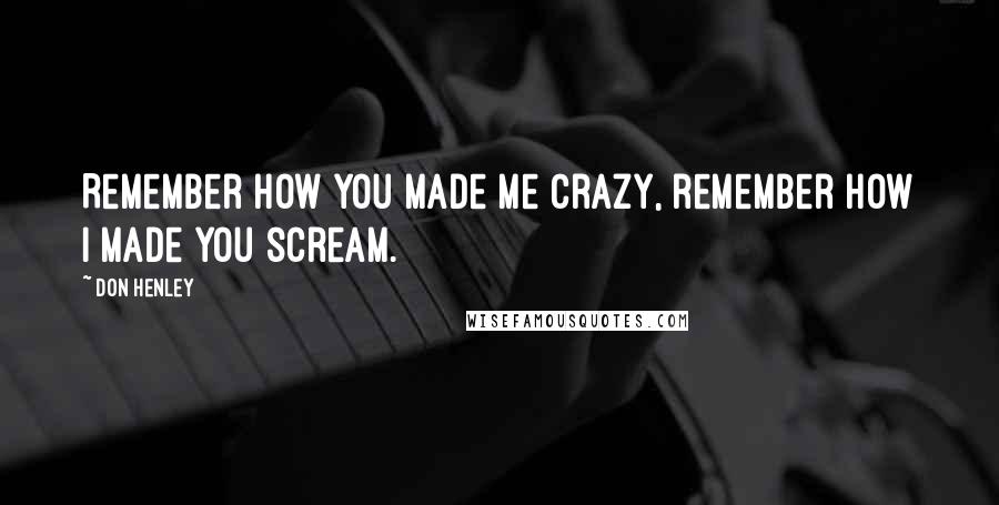 Don Henley Quotes: Remember how you made me crazy, remember how I made you scream.