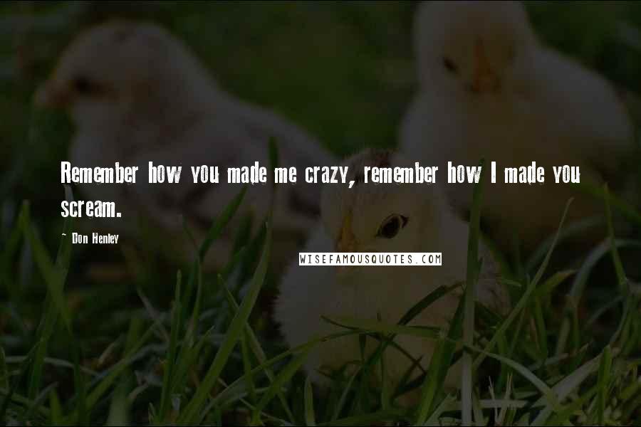 Don Henley Quotes: Remember how you made me crazy, remember how I made you scream.