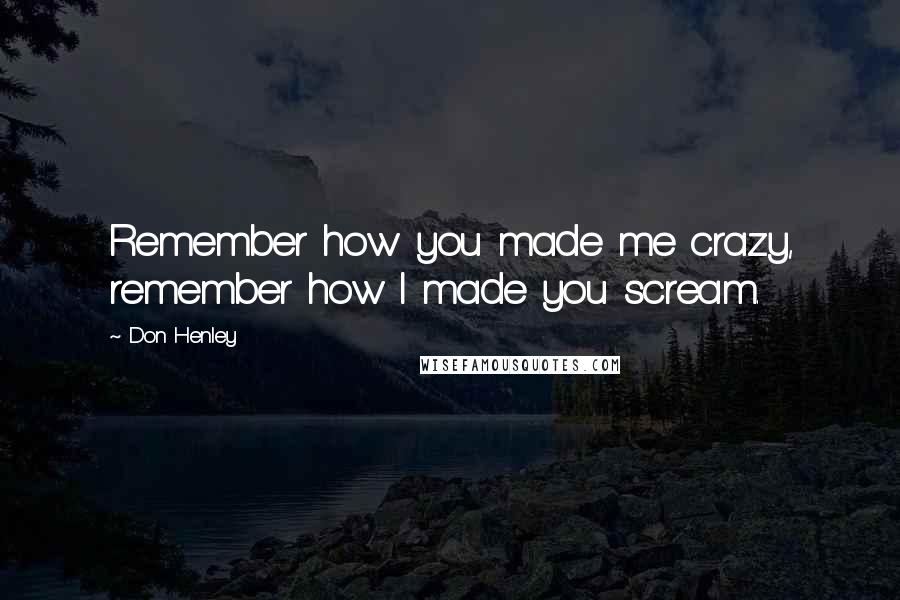 Don Henley Quotes: Remember how you made me crazy, remember how I made you scream.