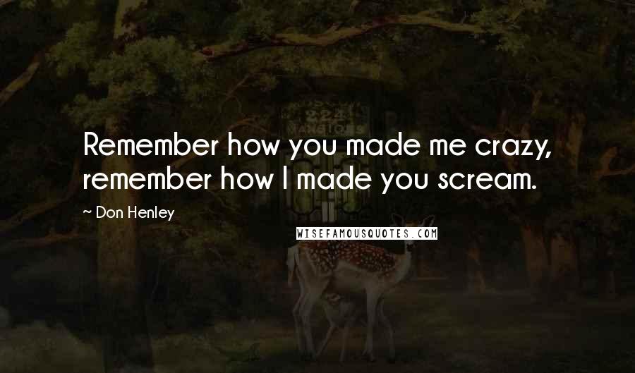 Don Henley Quotes: Remember how you made me crazy, remember how I made you scream.