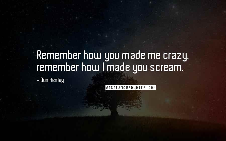 Don Henley Quotes: Remember how you made me crazy, remember how I made you scream.