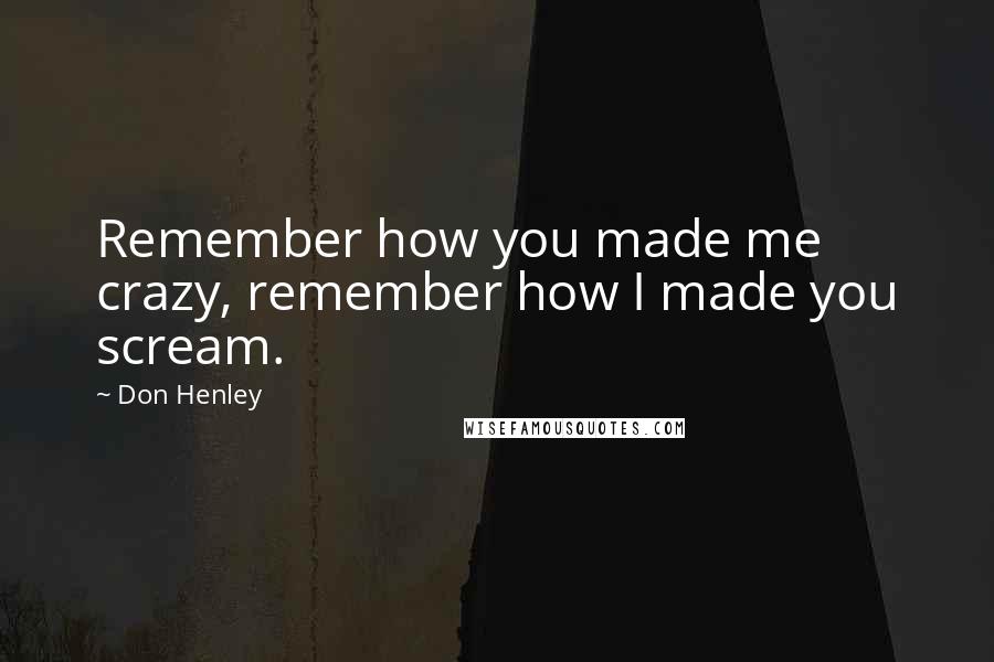 Don Henley Quotes: Remember how you made me crazy, remember how I made you scream.