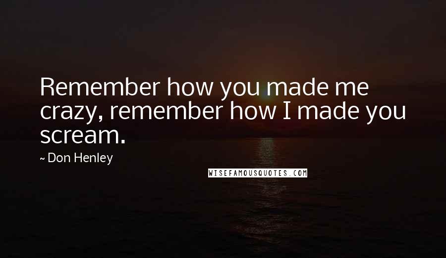 Don Henley Quotes: Remember how you made me crazy, remember how I made you scream.