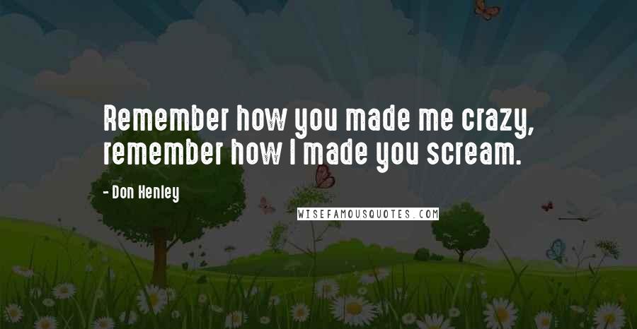 Don Henley Quotes: Remember how you made me crazy, remember how I made you scream.