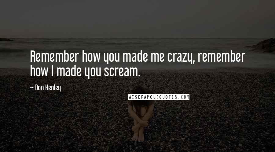 Don Henley Quotes: Remember how you made me crazy, remember how I made you scream.