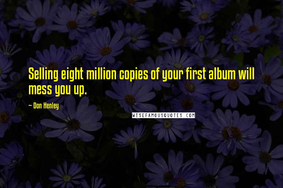 Don Henley Quotes: Selling eight million copies of your first album will mess you up.