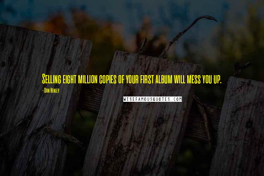 Don Henley Quotes: Selling eight million copies of your first album will mess you up.