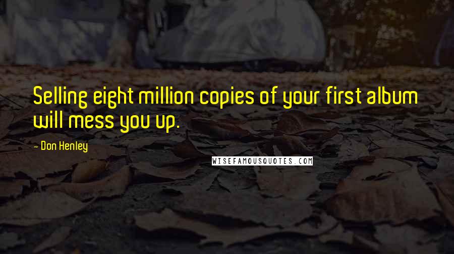 Don Henley Quotes: Selling eight million copies of your first album will mess you up.