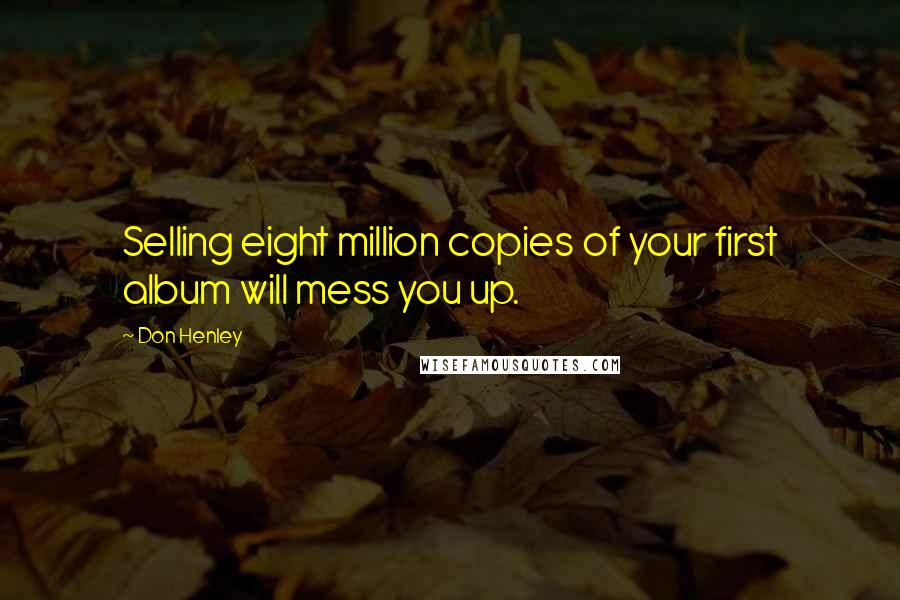 Don Henley Quotes: Selling eight million copies of your first album will mess you up.