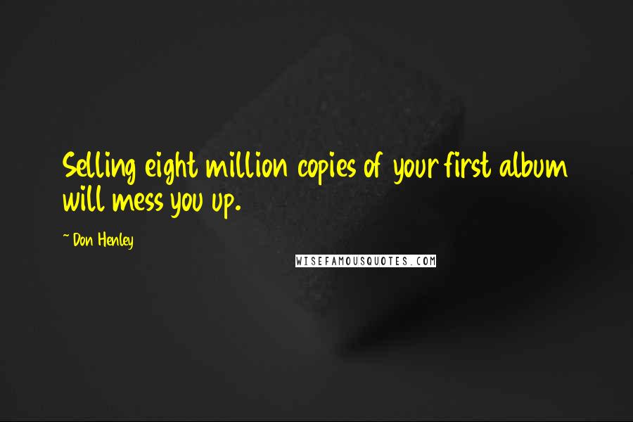 Don Henley Quotes: Selling eight million copies of your first album will mess you up.