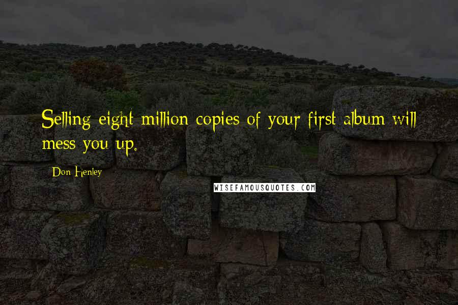 Don Henley Quotes: Selling eight million copies of your first album will mess you up.