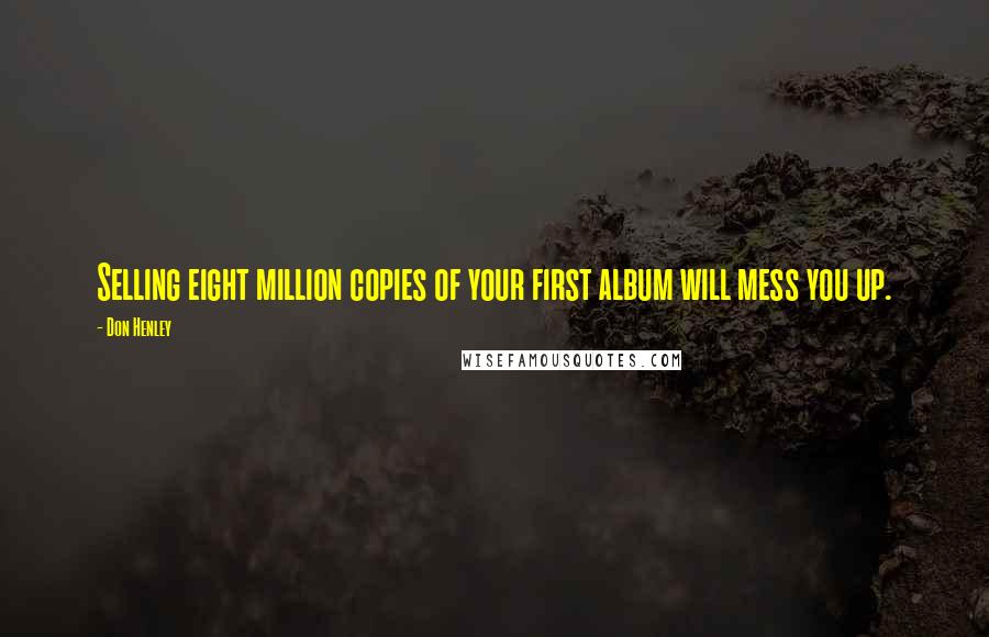 Don Henley Quotes: Selling eight million copies of your first album will mess you up.