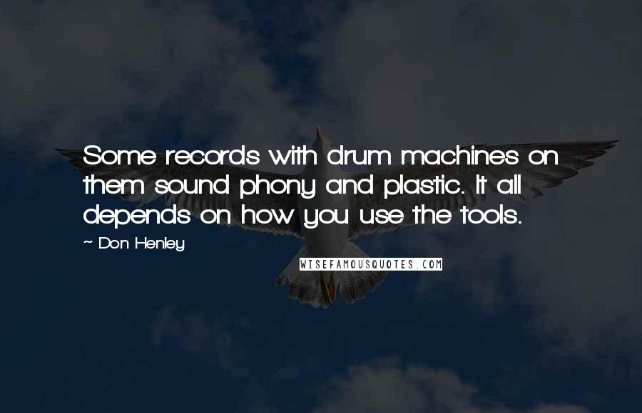 Don Henley Quotes: Some records with drum machines on them sound phony and plastic. It all depends on how you use the tools.