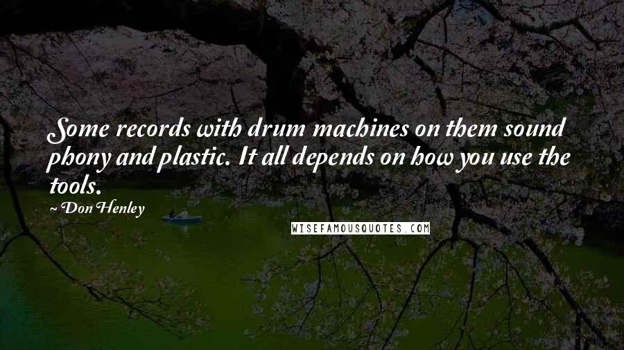 Don Henley Quotes: Some records with drum machines on them sound phony and plastic. It all depends on how you use the tools.