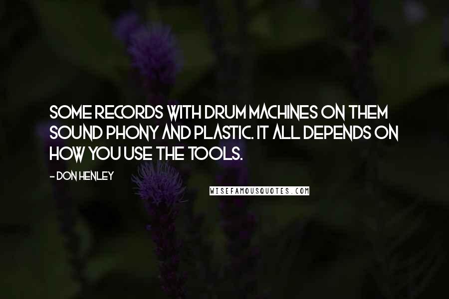 Don Henley Quotes: Some records with drum machines on them sound phony and plastic. It all depends on how you use the tools.