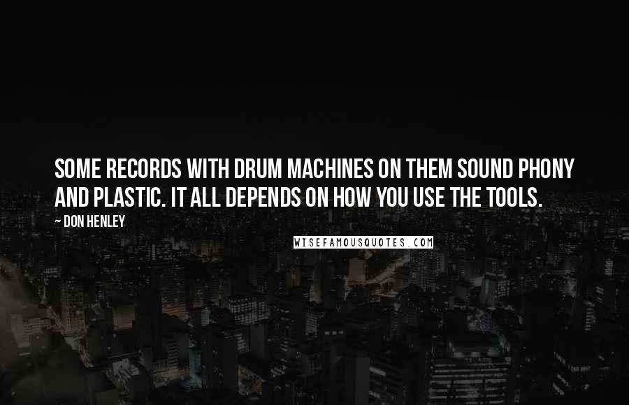 Don Henley Quotes: Some records with drum machines on them sound phony and plastic. It all depends on how you use the tools.
