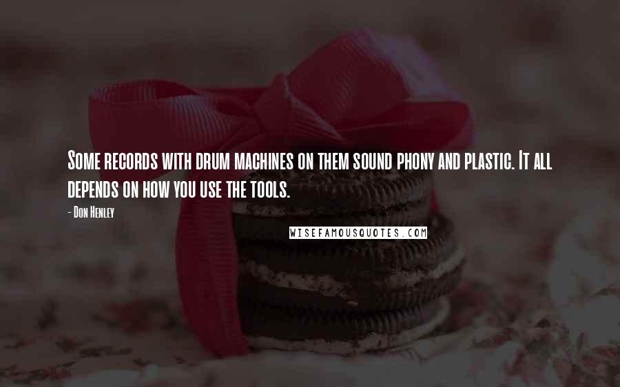 Don Henley Quotes: Some records with drum machines on them sound phony and plastic. It all depends on how you use the tools.