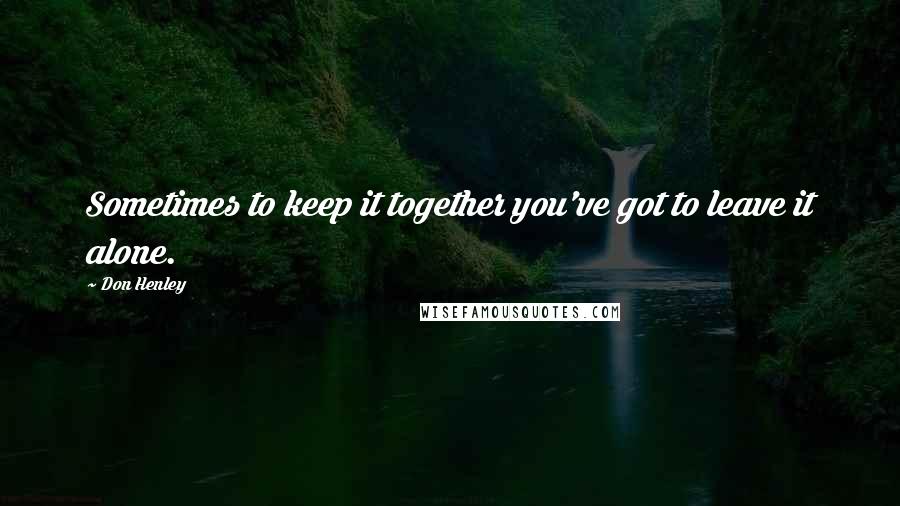 Don Henley Quotes: Sometimes to keep it together you've got to leave it alone.