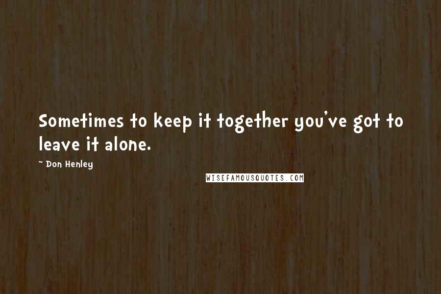 Don Henley Quotes: Sometimes to keep it together you've got to leave it alone.