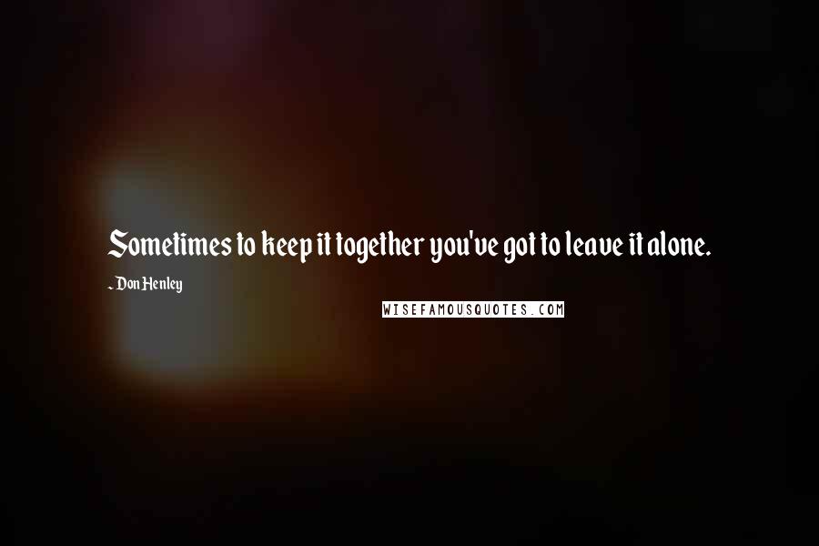 Don Henley Quotes: Sometimes to keep it together you've got to leave it alone.