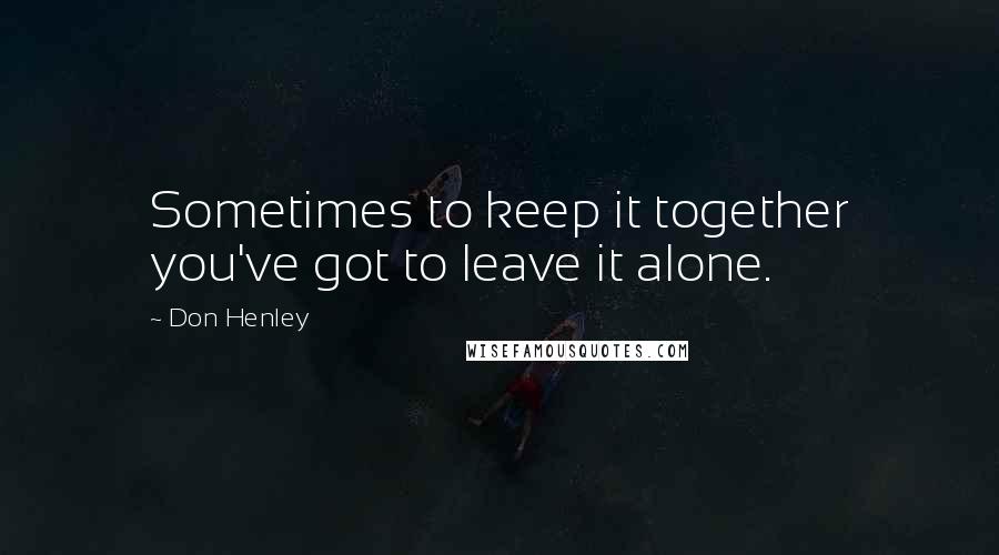 Don Henley Quotes: Sometimes to keep it together you've got to leave it alone.