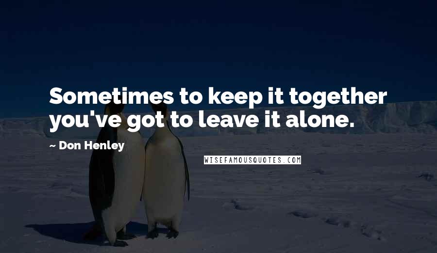 Don Henley Quotes: Sometimes to keep it together you've got to leave it alone.