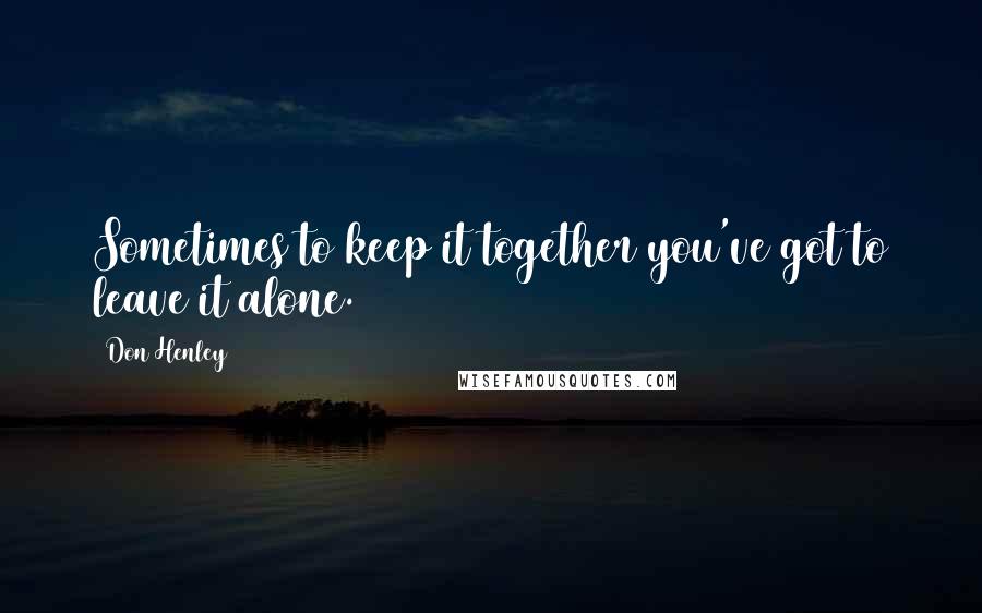 Don Henley Quotes: Sometimes to keep it together you've got to leave it alone.