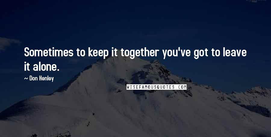 Don Henley Quotes: Sometimes to keep it together you've got to leave it alone.