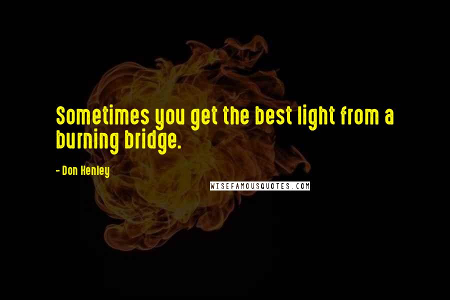 Don Henley Quotes: Sometimes you get the best light from a burning bridge.