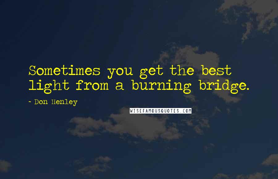 Don Henley Quotes: Sometimes you get the best light from a burning bridge.