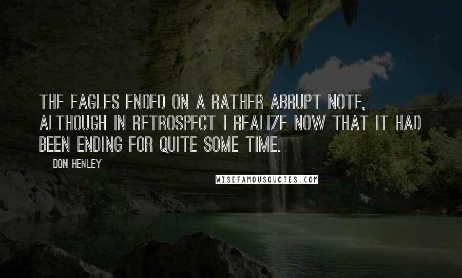 Don Henley Quotes: The Eagles ended on a rather abrupt note, although in retrospect I realize now that it had been ending for quite some time.
